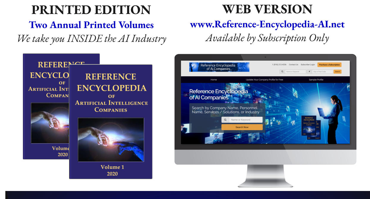 PRINTED EDITION Two Annual Printed Volumes We take you INSIDE the AI Industry  WEB VERSION www.Reference-Encyclopedia-AI.net Available by Subscription Only